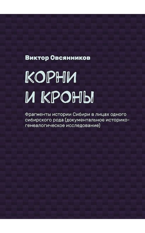 Обложка книги «Корни и кроны. Фрагменты истории Сибири в лицах одного сибирского рода (документальное историко-генеалогическое исследование)» автора Виктора Овсянникова. ISBN 9785449620774.