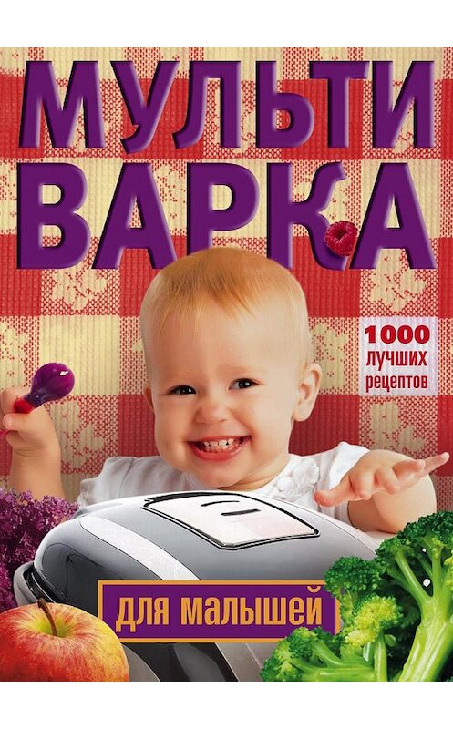 Обложка книги «Мультиварка для малышей. 1000 лучших рецептов» автора Неустановленного Автора издание 2014 года. ISBN 9785227053572.