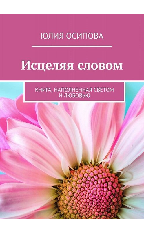 Обложка книги «Исцеляя словом. Книга, наполненная Светом и Любовью» автора Юлии Осиповы. ISBN 9785449385741.