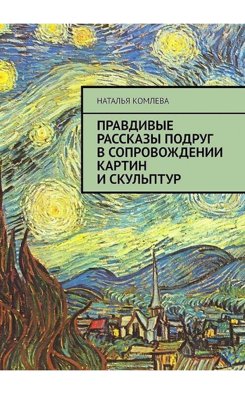 Обложка книги «Правдивые рассказы подруг в сопровождении картин и скульптур» автора Натальи Комлевы. ISBN 9785449029126.