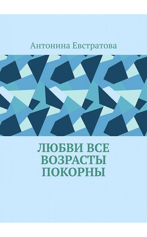 Обложка книги «Любви все возрасты покорны» автора Антониной Евстратовы. ISBN 9785449606204.