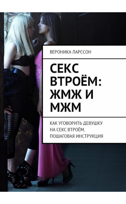 Обложка книги «Секс втроём: ЖМЖ и МЖМ. Как уговорить девушку на секс втроём. Пошаговая инструкция» автора Вероники Ларссона. ISBN 9785449060983.