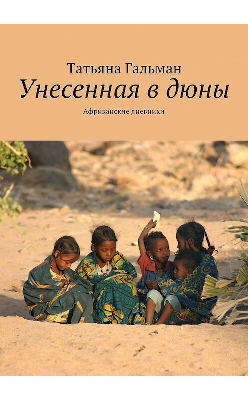 Обложка книги «Унесенная в дюны. Африканские дневники» автора Татьяны Гальман. ISBN 9785447405120.