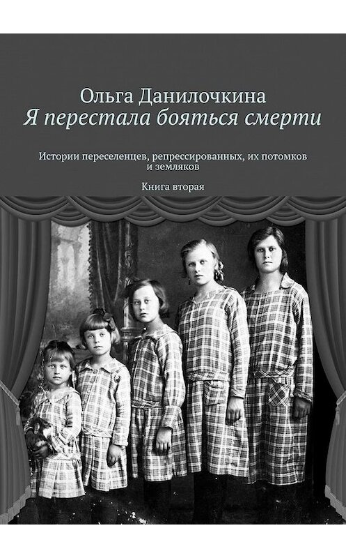 Обложка книги «Я перестала бояться смерти. Истории переселенцев, репрессированных, их потомков и земляков. Книга вторая» автора Ольги Данилочкины. ISBN 9785449670731.