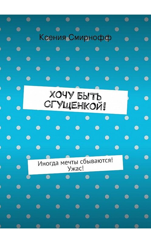 Обложка книги «Хочу быть сгущенкой!» автора Ксении Смирноффа. ISBN 9785447466442.