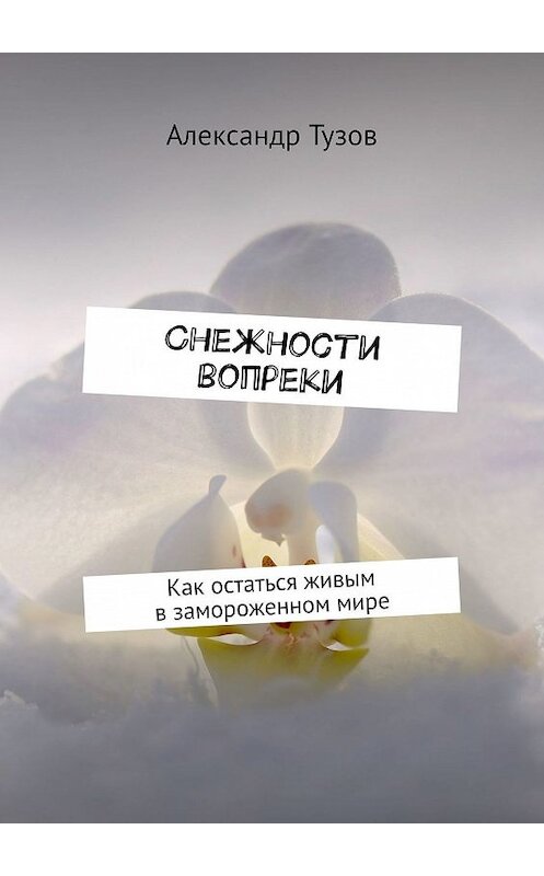 Обложка книги «Снежности вопреки. Как остаться живым в замороженном мире» автора Александра Тузова. ISBN 9785449602084.