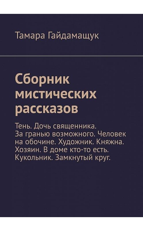 Обложка книги «Сборник мистических рассказов. Тень. Дочь священника. За гранью возможного. Человек на обочине. Художник. Княжна. Хозяин. В доме кто-то есть. Кукольник. Замкнутый круг.» автора Тамары Гайдамащука. ISBN 9785449392985.