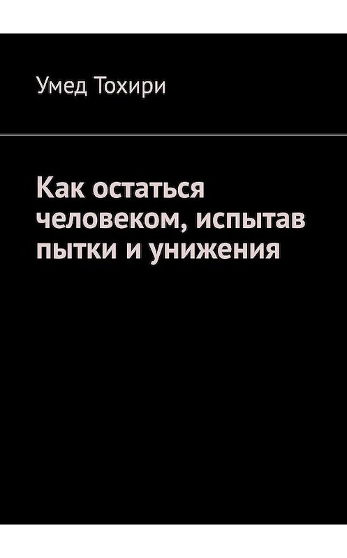 Обложка книги «Как остаться человеком, испытав пытки и унижения» автора Умед Тохири. ISBN 9785449667755.