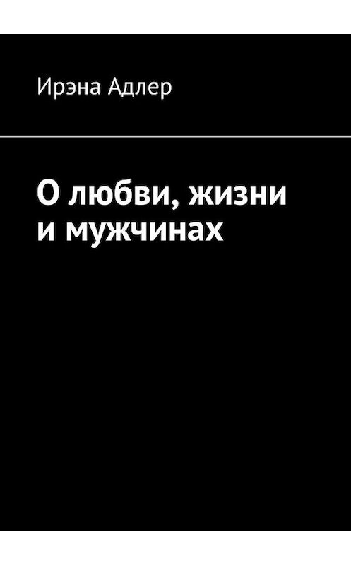 Обложка книги «О любви, жизни и мужчинах» автора Ирэны Адлер. ISBN 9785449649454.