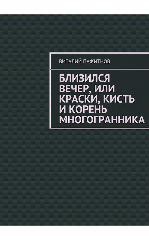 Обложка книги «Близился вечер, или Краски, кисть и корень многогранника» автора Виталия Пажитнова. ISBN 9785447419783.