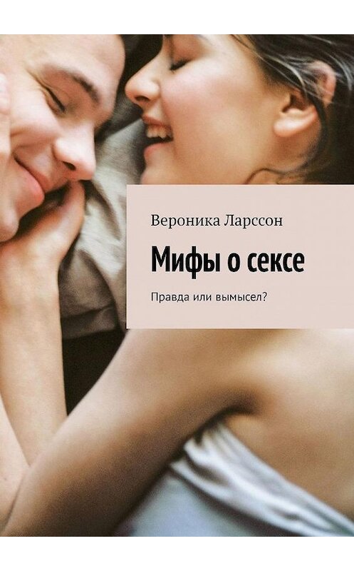 Обложка книги «Мифы о сексе. Правда или вымысел?» автора Вероники Ларссона. ISBN 9785449355225.