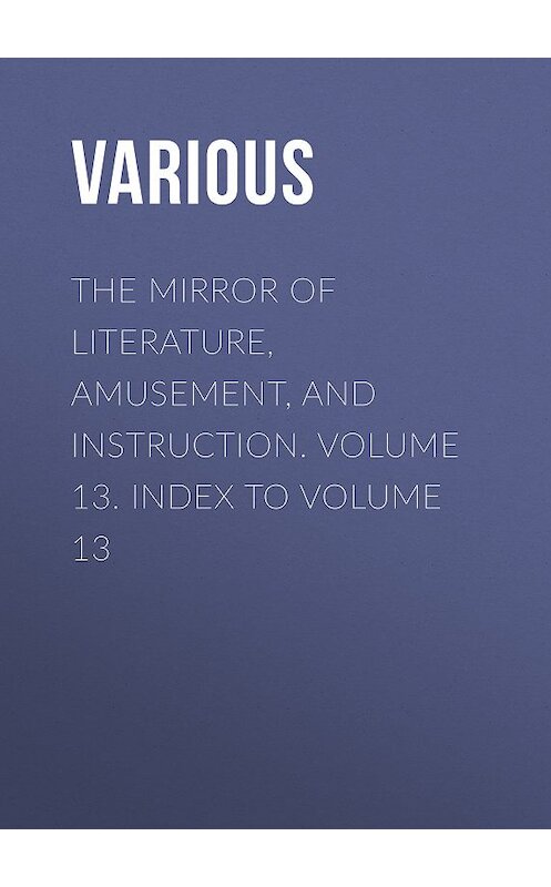 Обложка книги «The Mirror of Literature, Amusement, and Instruction. Volume 13. Index to Volume 13» автора Various.