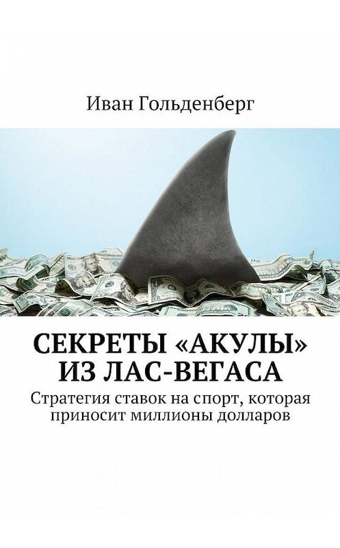Обложка книги «Секреты «акулы» из Лас-Вегаса. Стратегия ставок на спорт, которая приносит миллионы долларов» автора Ивана Гольденберга. ISBN 9785448559143.