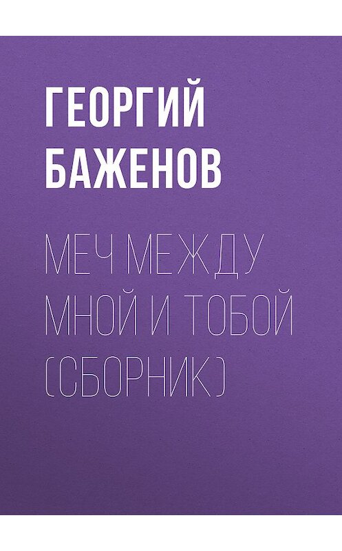 Обложка книги «Меч между мной и тобой (сборник)» автора Георгия Баженова издание 2017 года. ISBN 9785711701118.