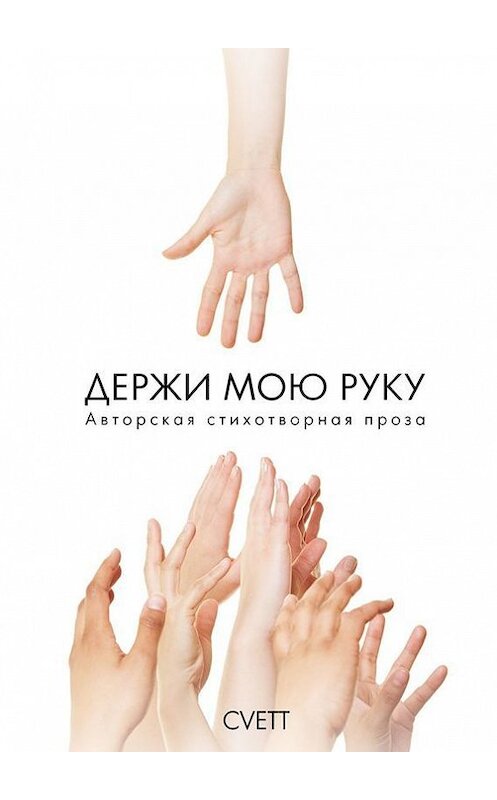 Обложка книги «Держи мою руку. Авторская стихотворная проза» автора Cvett. ISBN 9785448564444.