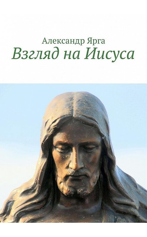 Обложка книги «Взгляд на Иисуса» автора Александр Ярга. ISBN 9785447495749.
