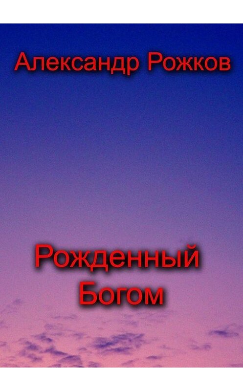 Обложка книги «Рожденный Богом» автора Александра Рожкова. ISBN 9785447426101.