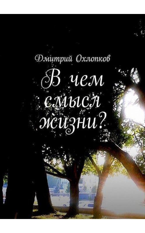 Обложка книги «В чем смысл жизни? История, основанная на реальных событиях каждого человека» автора Дмитрия Охлопкова. ISBN 9785448511776.