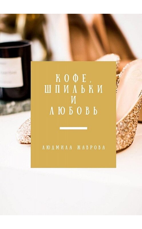 Обложка книги «Кофе, шпильки и любовь» автора Людмилы Жавровы. ISBN 9785449837615.