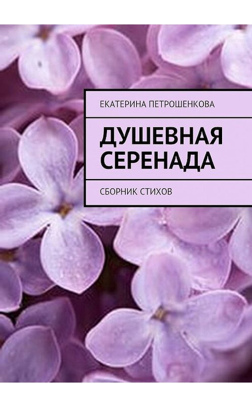 Обложка книги «Душевная серенада. О чем стучит сердце…» автора Екатериной Петрошенковы. ISBN 9785449350084.