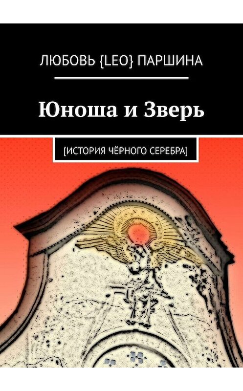 Обложка книги «Юноша и Зверь. [история чёрного серебра]» автора Любовь Паршины. ISBN 9785449699107.