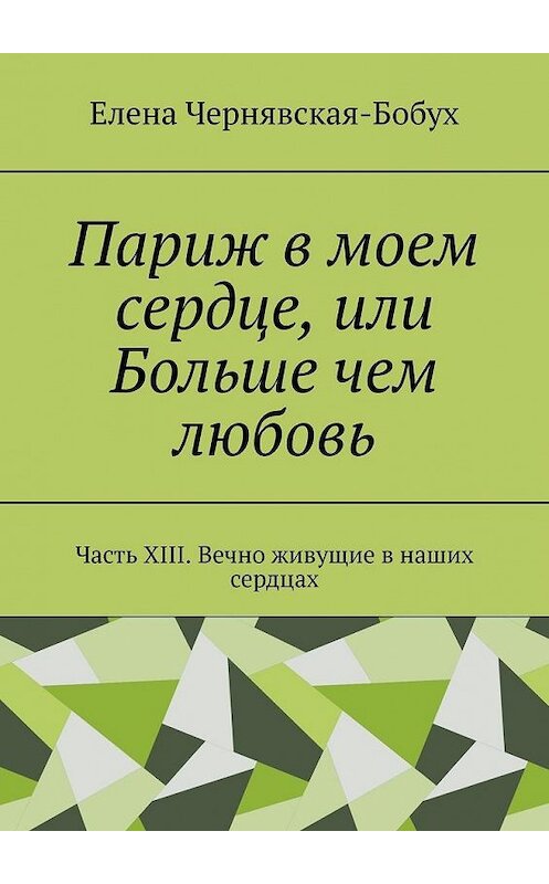 Обложка книги «Париж в моем сердце, или Больше чем любовь. Часть XIII. Вечно живущие в наших сердцах» автора Елены Чернявская-Бобух. ISBN 9785449876348.