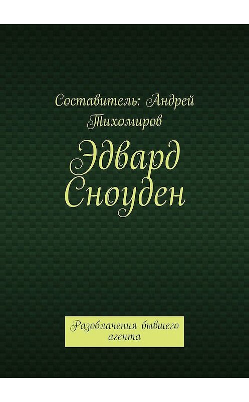 Обложка книги «Эдвард Сноуден. Разоблачения бывшего агента» автора Андрея Тихомирова. ISBN 9785449638090.