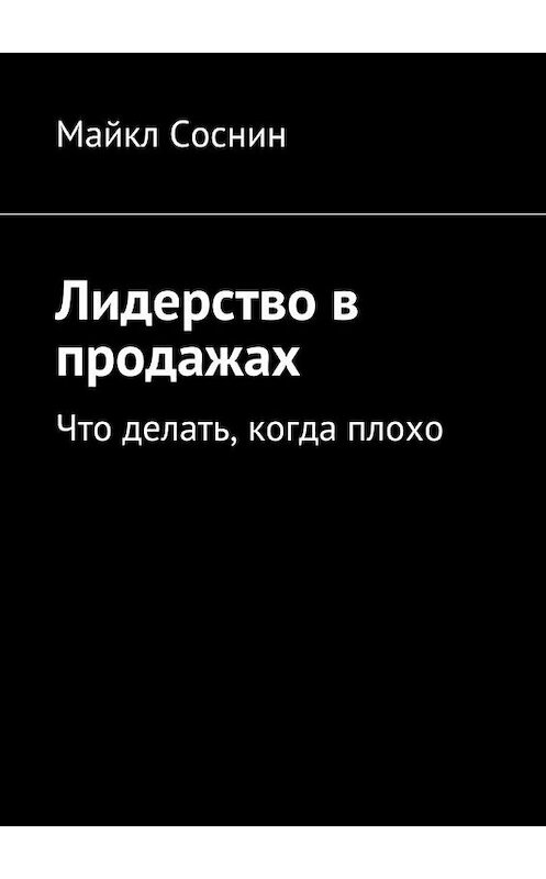 Обложка книги «Лидерство в продажах. Что делать, когда плохо» автора Майкла Соснина. ISBN 9785448382239.