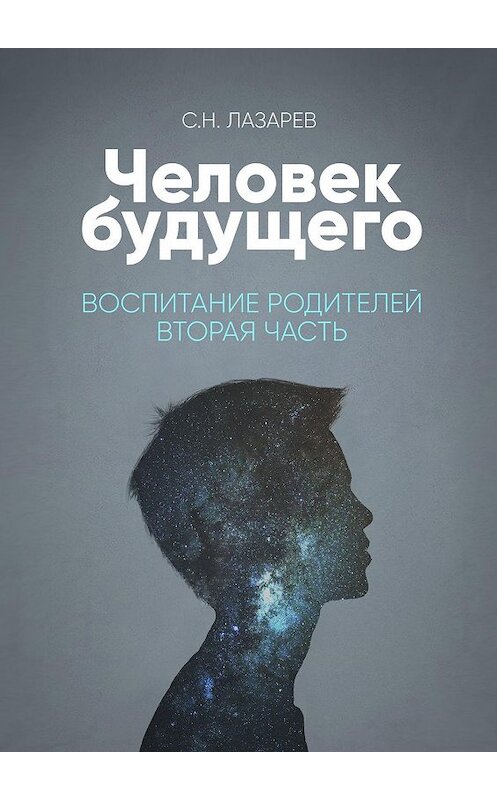 Обложка книги «Человек будущего. Воспитание родителей. Часть вторая» автора Сергея Лазарева. ISBN 9785448329722.