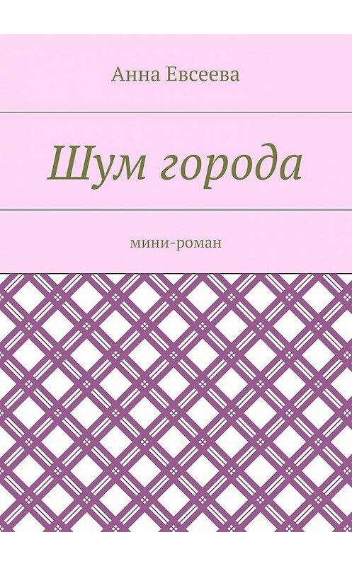 Обложка книги «Шум города. Мини-роман» автора Анны Евсеевы. ISBN 9785448347597.