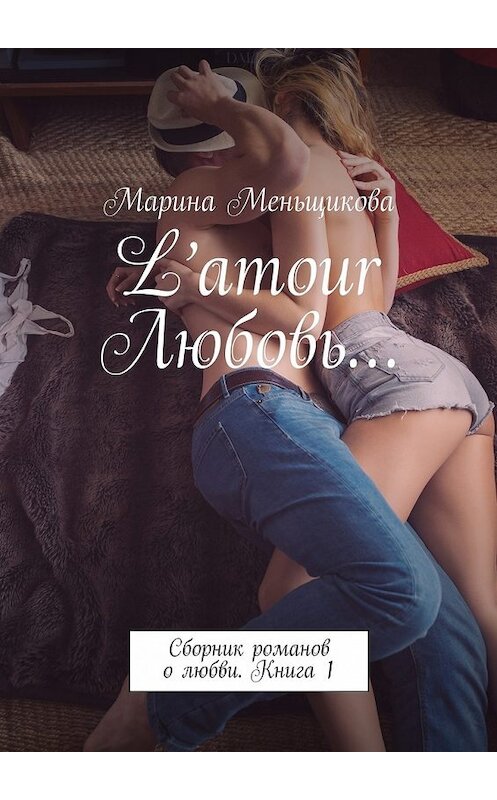 Обложка книги «L’amour Любовь… Сборник романов о любви. Книга 1» автора Мариной Меньщиковы. ISBN 9785448539503.