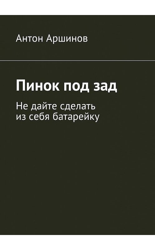 Обложка книги «Пинок под зад. Не дайте сделать из себя батарейку» автора Антона Аршинова. ISBN 9785449001009.