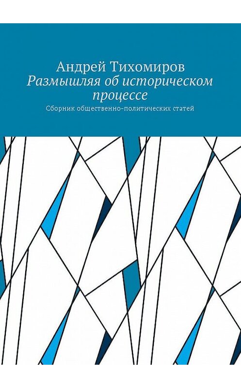 Обложка книги «Размышляя об историческом процессе. Сборник общественно-политических статей» автора Андрея Тихомирова. ISBN 9785449037237.