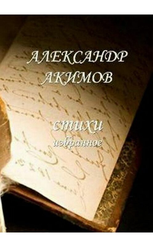 Обложка книги «Стихи «избранное»» автора Александра Акимова издание 2018 года.