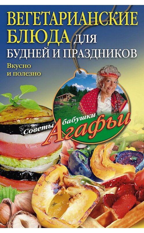 Обложка книги «Вегетарианские блюда для будней и праздников. Вкусно и полезно» автора Агафьи Звонаревы издание 2015 года. ISBN 9785227055286.
