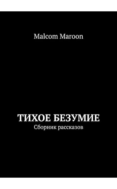 Обложка книги «Тихое безумие. Сборник рассказов» автора Malcom Maroon. ISBN 9785005136251.