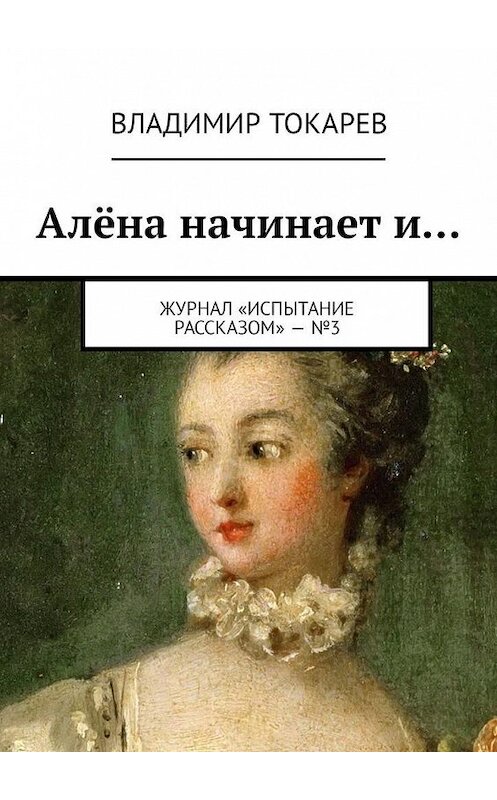 Обложка книги «Алёна начинает и… Журнал «Испытание рассказом» – №3» автора Владимира Токарева. ISBN 9785449332868.