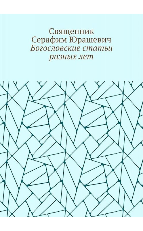 Обложка книги «Богословские статьи разных лет» автора Священника Серафима Юрашевича. ISBN 9785449814227.