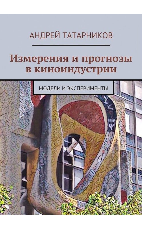 Обложка книги «Измерения и прогнозы в киноиндустрии. Модели и эксперименты» автора Андрея Татарникова. ISBN 9785448355912.