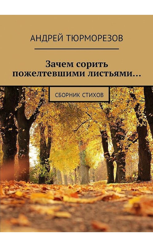 Обложка книги «Зачем сорить пожелтевшими листьями… Сборник стихов» автора Андрея Тюрморезова. ISBN 9785449059918.