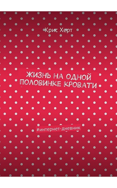 Обложка книги «Жизнь на одной половинке кровати. #интернет-дневник» автора Криса Херта. ISBN 9785447498252.
