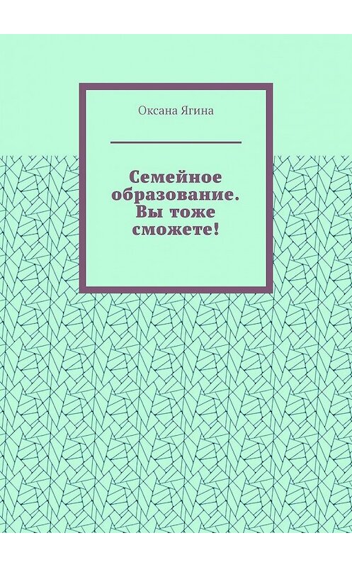 Обложка книги «Семейное образование. Вы тоже сможете! Как начать обучать своих детей самостоятельно дома» автора Оксаны Ягины. ISBN 9785449608505.