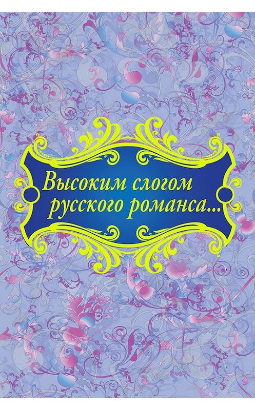 Обложка книги «Высоким слогом русского романса… (сборник)» автора Коллектива Авторова издание 2013 года. ISBN 9785373050289.