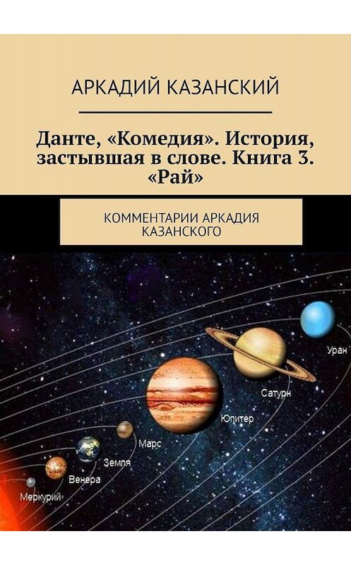 Обложка книги «Данте, «Комедия». История, застывшая в слове. Книга 3. «Рай». Комментарии Аркадия Казанского» автора Аркадия Казанския. ISBN 9785449663573.