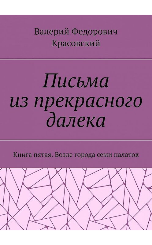 Обложка книги «Письма из прекрасного далека. Книга пятая. Возле города семи палаток» автора Валерия Красовския. ISBN 9785449064998.