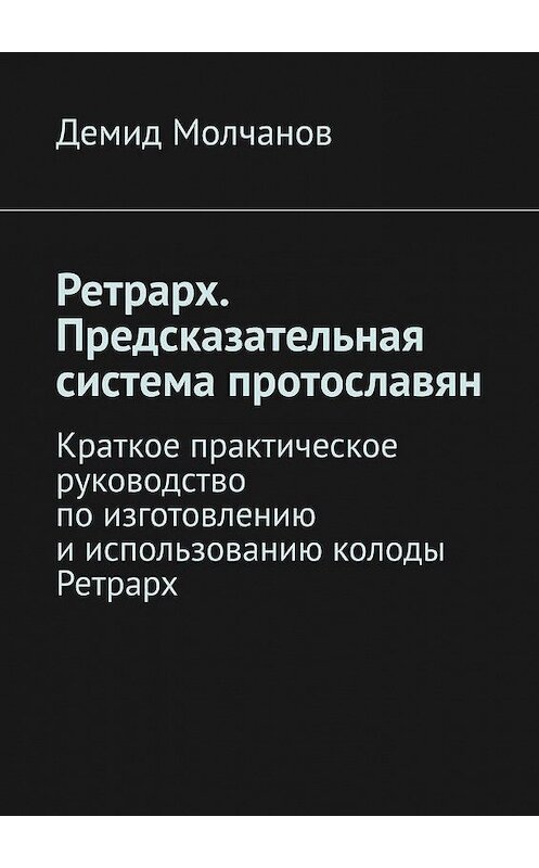 Обложка книги «Ретрарх. Предсказательная система протославян. Краткое практическое руководство по изготовлению и использованию колоды Ретрарх» автора Демида Молчанова. ISBN 9785449388063.