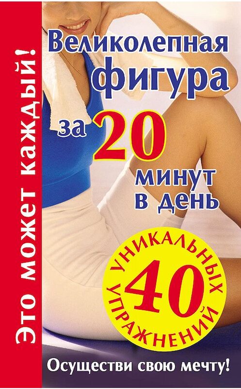 Обложка книги «Великолепная фигура за 20 минут в день. Осуществи свою мечту!» автора Неустановленного Автора издание 2009 года. ISBN 9785170574995.