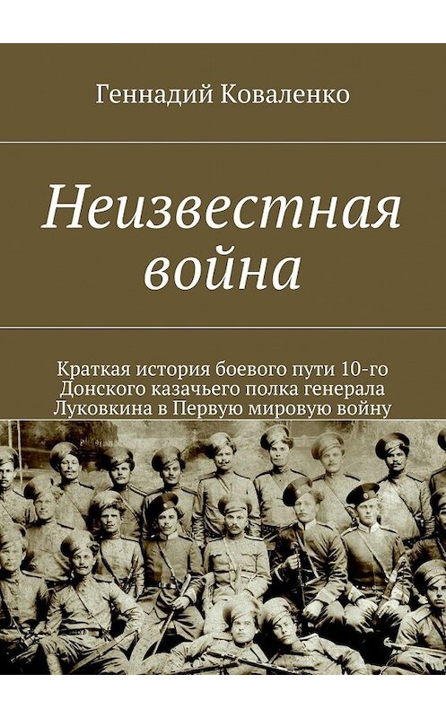 Обложка книги «Неизвестная война. Краткая история боевого пути 10-го Донского казачьего полка генерала Луковкина в Первую мировую войну» автора Геннадия Коваленки. ISBN 9785448311727.