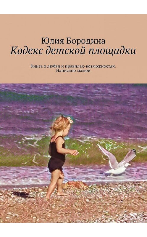 Обложка книги «Кодекс детской площадки. Книга о любви и правилах-возможностях. Написано мамой» автора Юлии Бородины. ISBN 9785448524868.