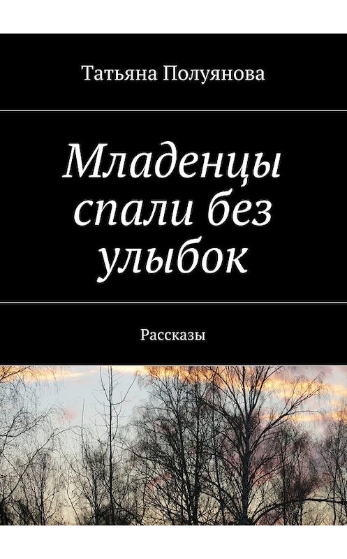 Обложка книги «Младенцы спали без улыбок. Рассказы» автора Татьяны Полуяновы. ISBN 9785448520549.